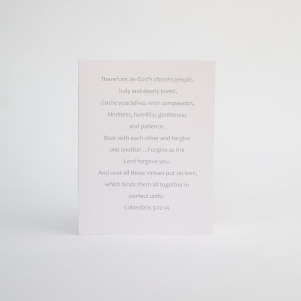 4.25 x 5.5 inch Christian Bible verse greeting card featuring Colossians 3:12-14 from the New International Version of the Holy Bible printed on Neenah Royal Sundance Cover (felt finish). Blank in the middle, additional devotional thought on the back, white envelope.
